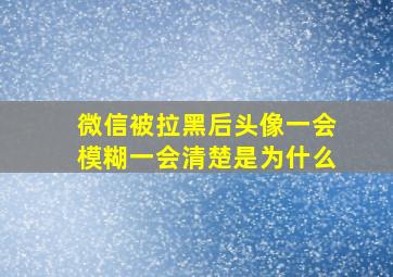 微信被拉黑后头像一会模糊一会清楚是为什么