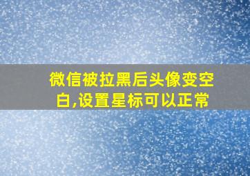 微信被拉黑后头像变空白,设置星标可以正常