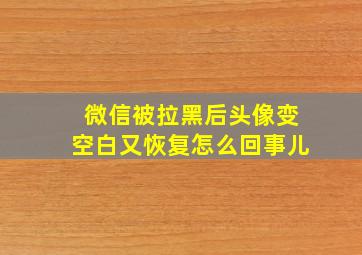 微信被拉黑后头像变空白又恢复怎么回事儿