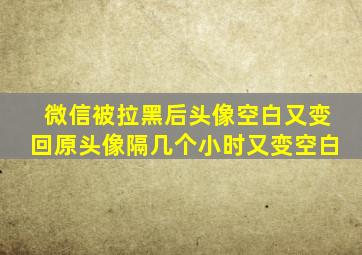 微信被拉黑后头像空白又变回原头像隔几个小时又变空白