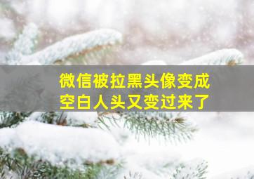 微信被拉黑头像变成空白人头又变过来了