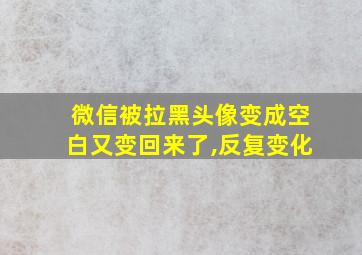 微信被拉黑头像变成空白又变回来了,反复变化