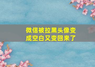 微信被拉黑头像变成空白又变回来了