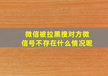 微信被拉黑搜对方微信号不存在什么情况呢