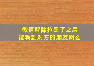 微信解除拉黑了之后能看到对方的朋友圈么