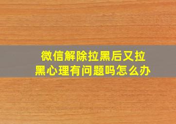 微信解除拉黑后又拉黑心理有问题吗怎么办