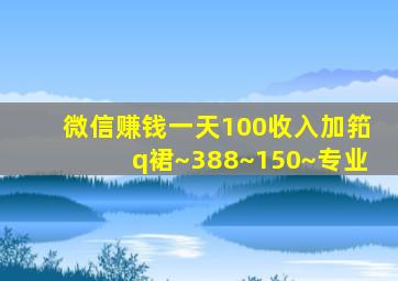 微信赚钱一天100收入加筘q裙~388~150~专业