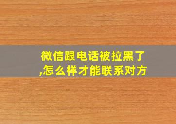 微信跟电话被拉黑了,怎么样才能联系对方