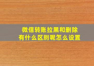 微信转账拉黑和删除有什么区别呢怎么设置