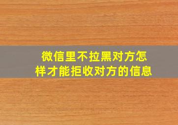 微信里不拉黑对方怎样才能拒收对方的信息