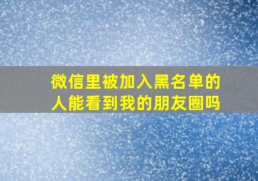 微信里被加入黑名单的人能看到我的朋友圈吗