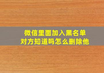 微信里面加入黑名单对方知道吗怎么删除他