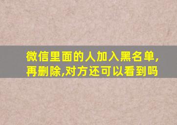 微信里面的人加入黑名单,再删除,对方还可以看到吗