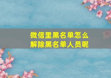 微信里黑名单怎么解除黑名单人员呢