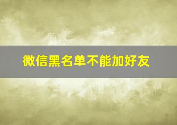 微信黑名单不能加好友