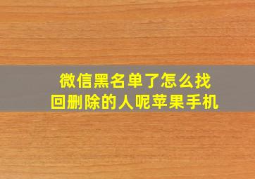 微信黑名单了怎么找回删除的人呢苹果手机