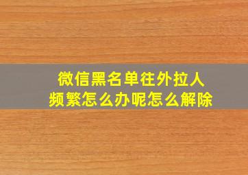 微信黑名单往外拉人频繁怎么办呢怎么解除