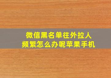 微信黑名单往外拉人频繁怎么办呢苹果手机