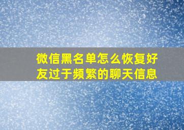 微信黑名单怎么恢复好友过于频繁的聊天信息