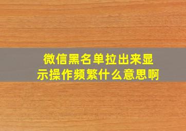 微信黑名单拉出来显示操作频繁什么意思啊