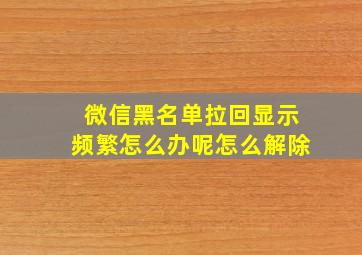 微信黑名单拉回显示频繁怎么办呢怎么解除