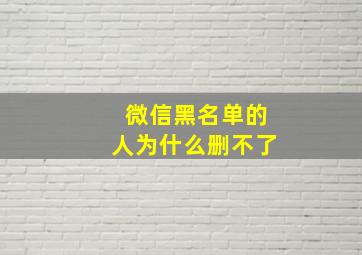 微信黑名单的人为什么删不了