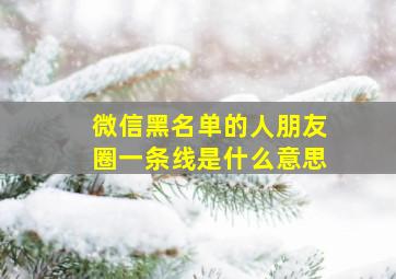 微信黑名单的人朋友圈一条线是什么意思