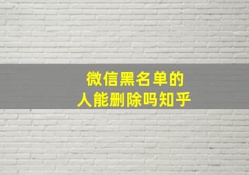 微信黑名单的人能删除吗知乎