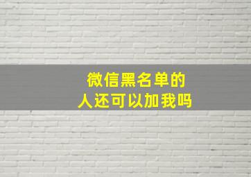 微信黑名单的人还可以加我吗