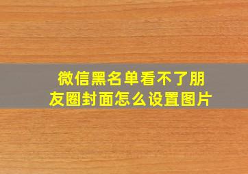 微信黑名单看不了朋友圈封面怎么设置图片