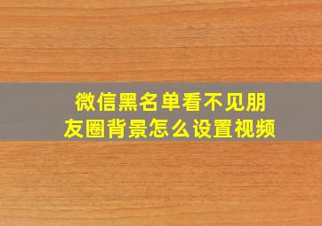 微信黑名单看不见朋友圈背景怎么设置视频