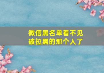 微信黑名单看不见被拉黑的那个人了