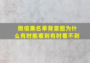 微信黑名单背景图为什么有时能看到有时看不到