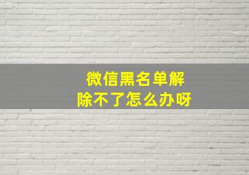 微信黑名单解除不了怎么办呀