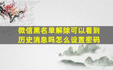 微信黑名单解除可以看到历史消息吗怎么设置密码