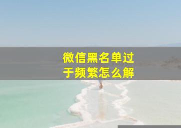 微信黑名单过于频繁怎么解