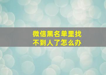 微信黑名单里找不到人了怎么办