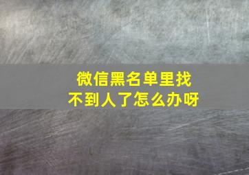 微信黑名单里找不到人了怎么办呀