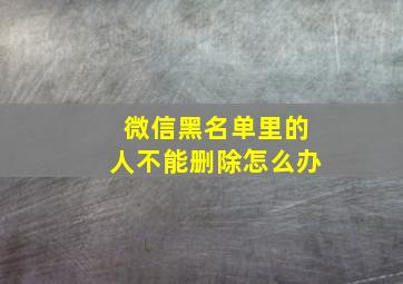 微信黑名单里的人不能删除怎么办