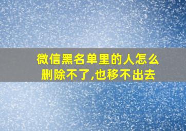 微信黑名单里的人怎么删除不了,也移不出去