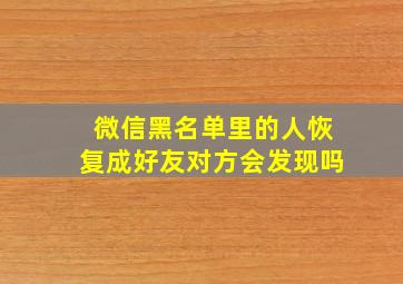 微信黑名单里的人恢复成好友对方会发现吗