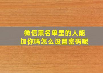 微信黑名单里的人能加你吗怎么设置密码呢