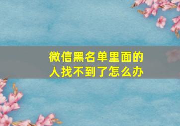 微信黑名单里面的人找不到了怎么办