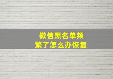 微信黑名单频繁了怎么办恢复