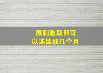 微刺激取卵可以连续取几个月