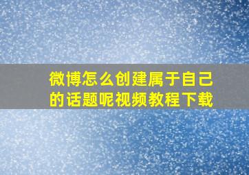 微博怎么创建属于自己的话题呢视频教程下载