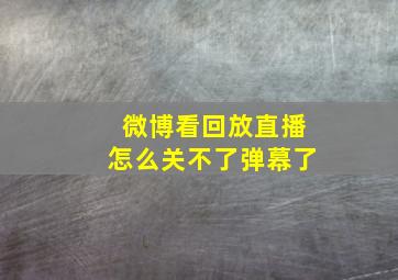 微博看回放直播怎么关不了弹幕了