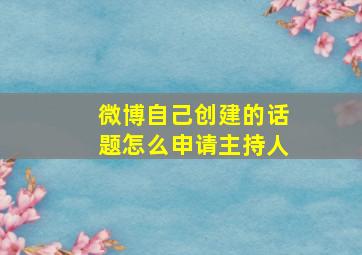 微博自己创建的话题怎么申请主持人