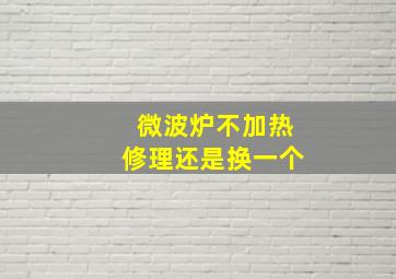 微波炉不加热修理还是换一个