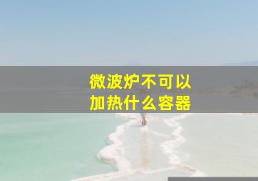 微波炉不可以加热什么容器